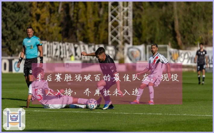 季后赛胜场破百的最佳队友：现役三人入榜，乔库杜未入选