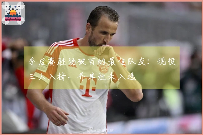 季后赛胜场破百的最佳队友：现役三人入榜，乔库杜未入选